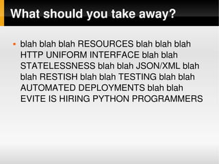 What should you take away?

       blah blah blah RESOURCES blah blah blah 
        HTTP UNIFORM INTERFACE blah blah 
        STATELESSNESS blah blah JSON/XML blah 
        blah RESTISH blah blah TESTING blah blah 
        AUTOMATED DEPLOYMENTS blah blah 
        EVITE IS HIRING PYTHON PROGRAMMERS




                            
 