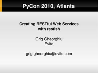 PyCon 2010, Atlanta


    Creating RESTful Web Services
              with restish

           Grig Gheorghiu
                Evite

       grig.gheorghiu@evite.com


                   
 