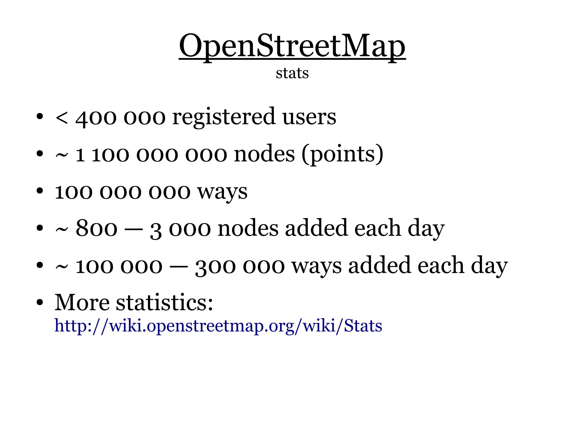 OpenStreetMap
                              stats

●   < 400 000 registered users
●   ~ 1 100 000 000 nodes (points)
●   100 000 000 ways
●   ~ 800 — 3 000 nodes added each day
●   ~ 100 000 — 300 000 ways added each day
●   More statistics:
    http://wiki.openstreetmap.org/wiki/Stats
 