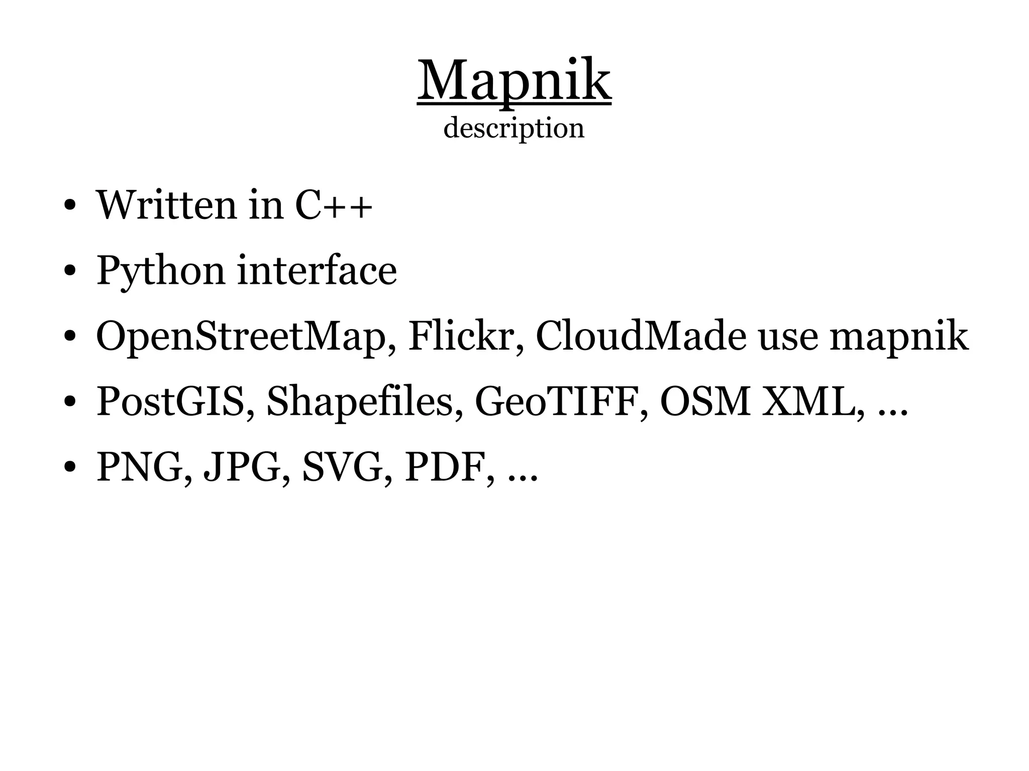 Mapnik
                       description

●   Written in C++
●   Python interface
●   OpenStreetMap, Flickr, CloudMade use mapnik
●   PostGIS, Shapefiles, GeoTIFF, OSM XML, ...
●   PNG, JPG, SVG, PDF, ...
 
