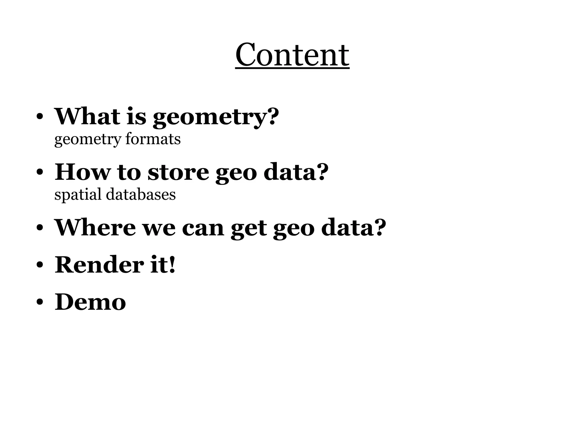 Content
●   What is geometry?
    geometry formats
●   How to store geo data?
    spatial databases
●   Where we can get geo data?
●   Render it!
●   Demo
 