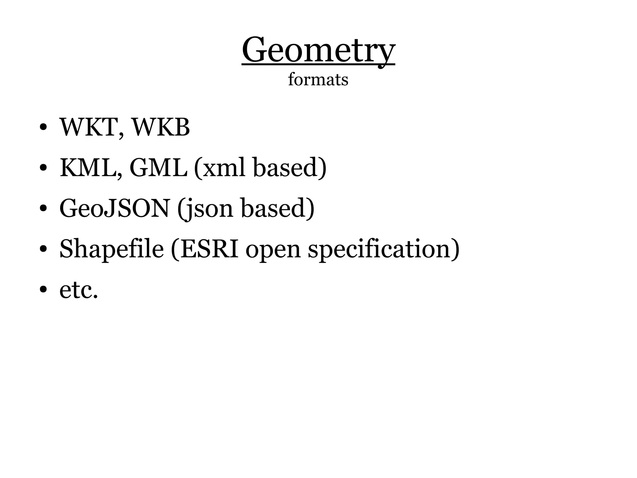 Geometry
                       formats

●   WKT, WKB
●   KML, GML (xml based)
●   GeoJSON (json based)
●   Shapefile (ESRI open specification)
●   etc.
 