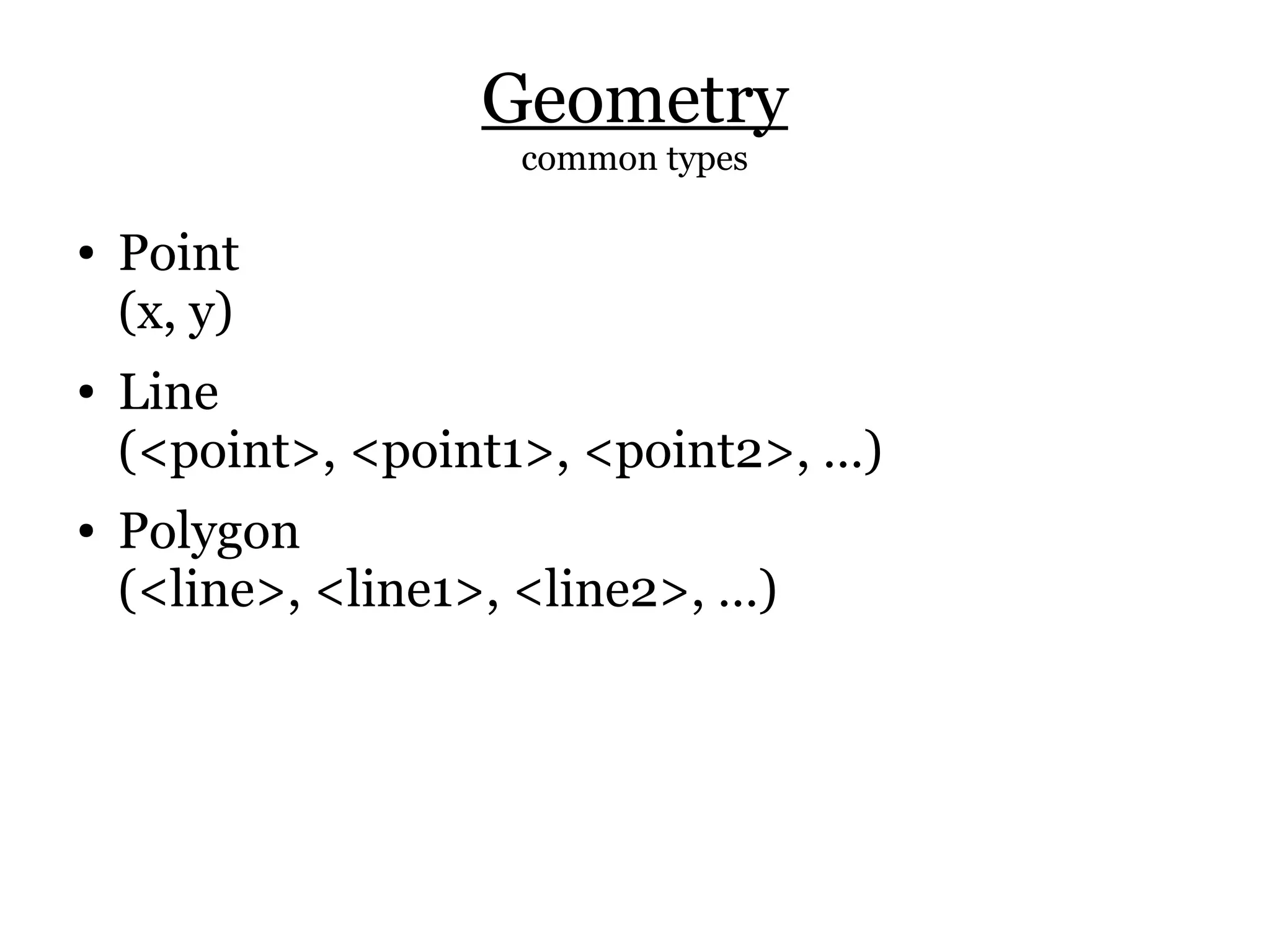 Geometry
                     common types

●   Point
    (x, y)
●   Line
    (<point>, <point1>, <point2>, …)
●   Polygon
    (<line>, <line1>, <line2>, …)
 