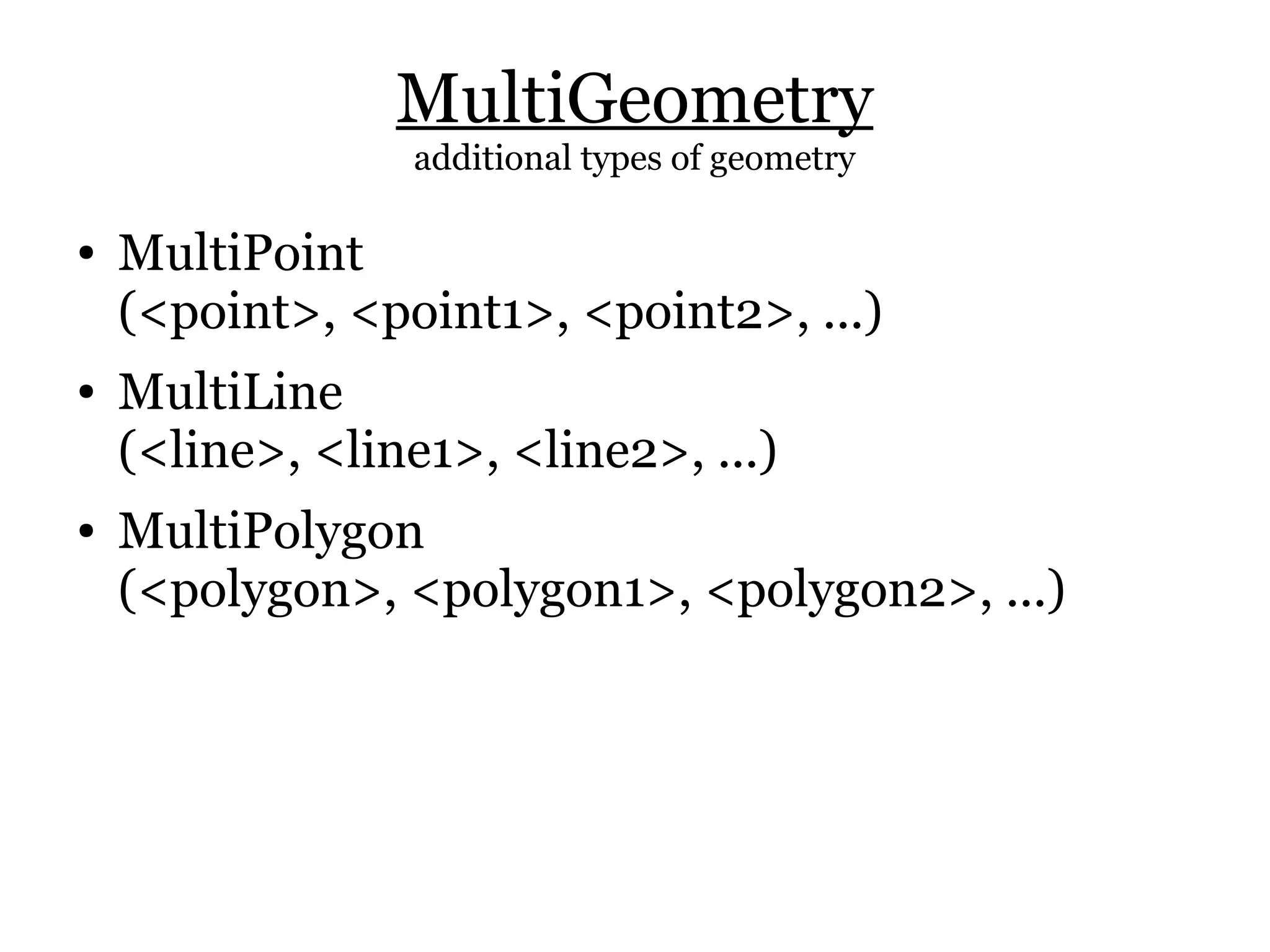 MultiGeometry
                 additional types of geometry

●   MultiPoint
    (<point>, <point1>, <point2>, ...)
●   MultiLine
    (<line>, <line1>, <line2>, ...)
●   MultiPolygon
    (<polygon>, <polygon1>, <polygon2>, ...)
 