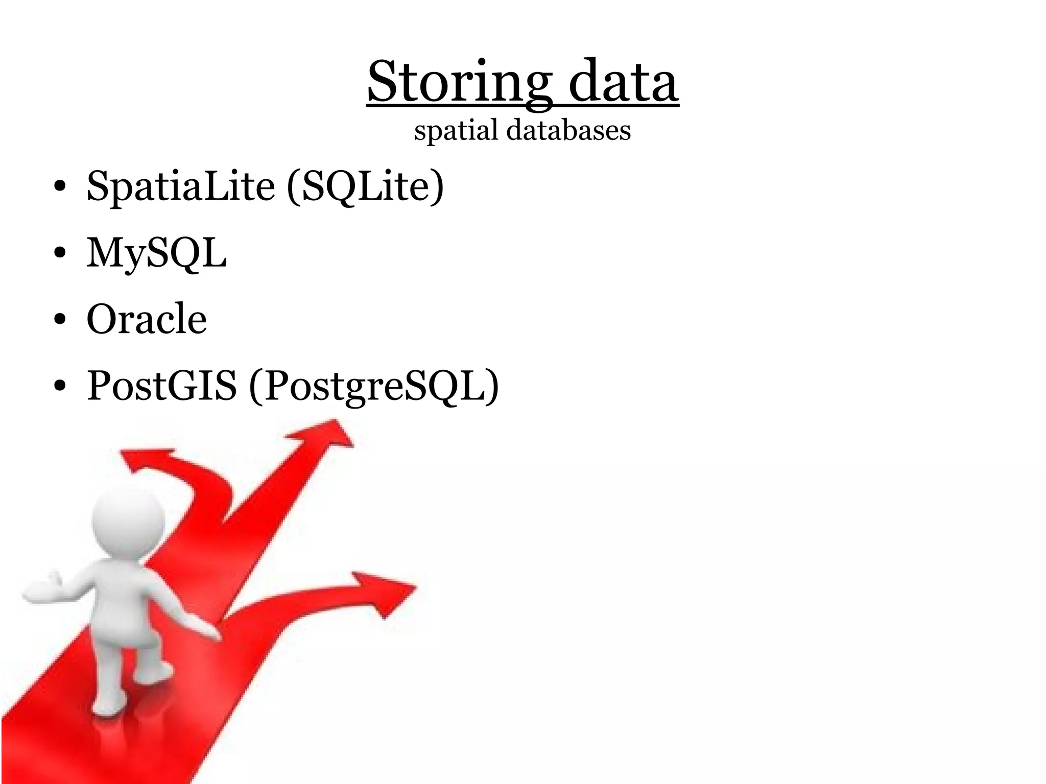 Storing data
                     spatial databases
●   SpatiaLite (SQLite)
●   MySQL
●   Oracle
●   PostGIS (PostgreSQL)
 