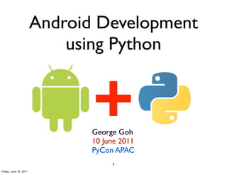 Android Development
                            using Python


                               +
                               George Goh
                               10 June 2011
                               PyCon APAC
                                    1
Friday, June 10, 2011
 