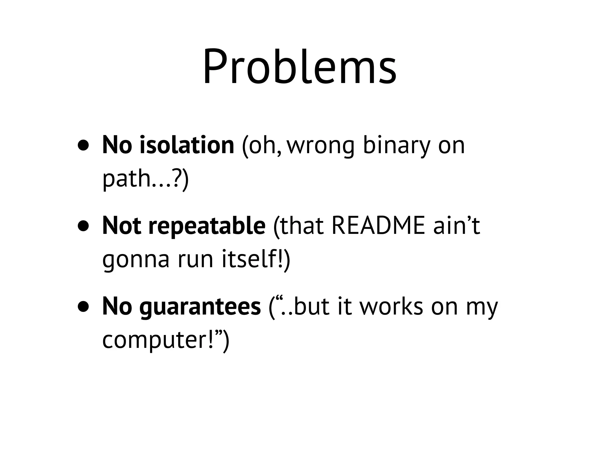 Problems
• No isolation (oh, wrong binary on
path...?)
• Not repeatable (that README ain’t
gonna run itself!)
• No guarantees (“..but it works on my
computer!”)
 