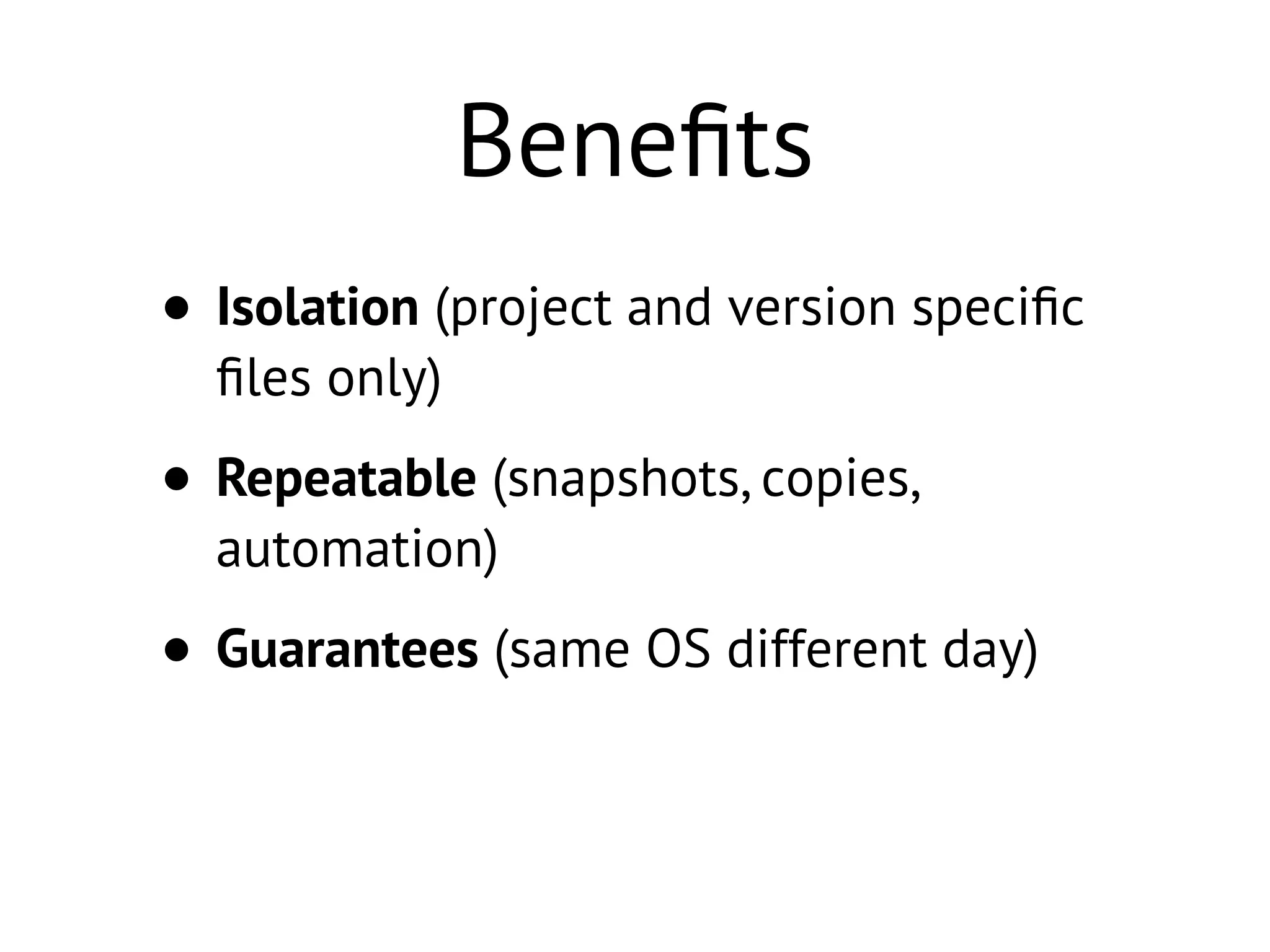 Beneﬁts
• Isolation (project and version speciﬁc
ﬁles only)
• Repeatable (snapshots, copies,
automation)
• Guarantees (same OS different day)
 