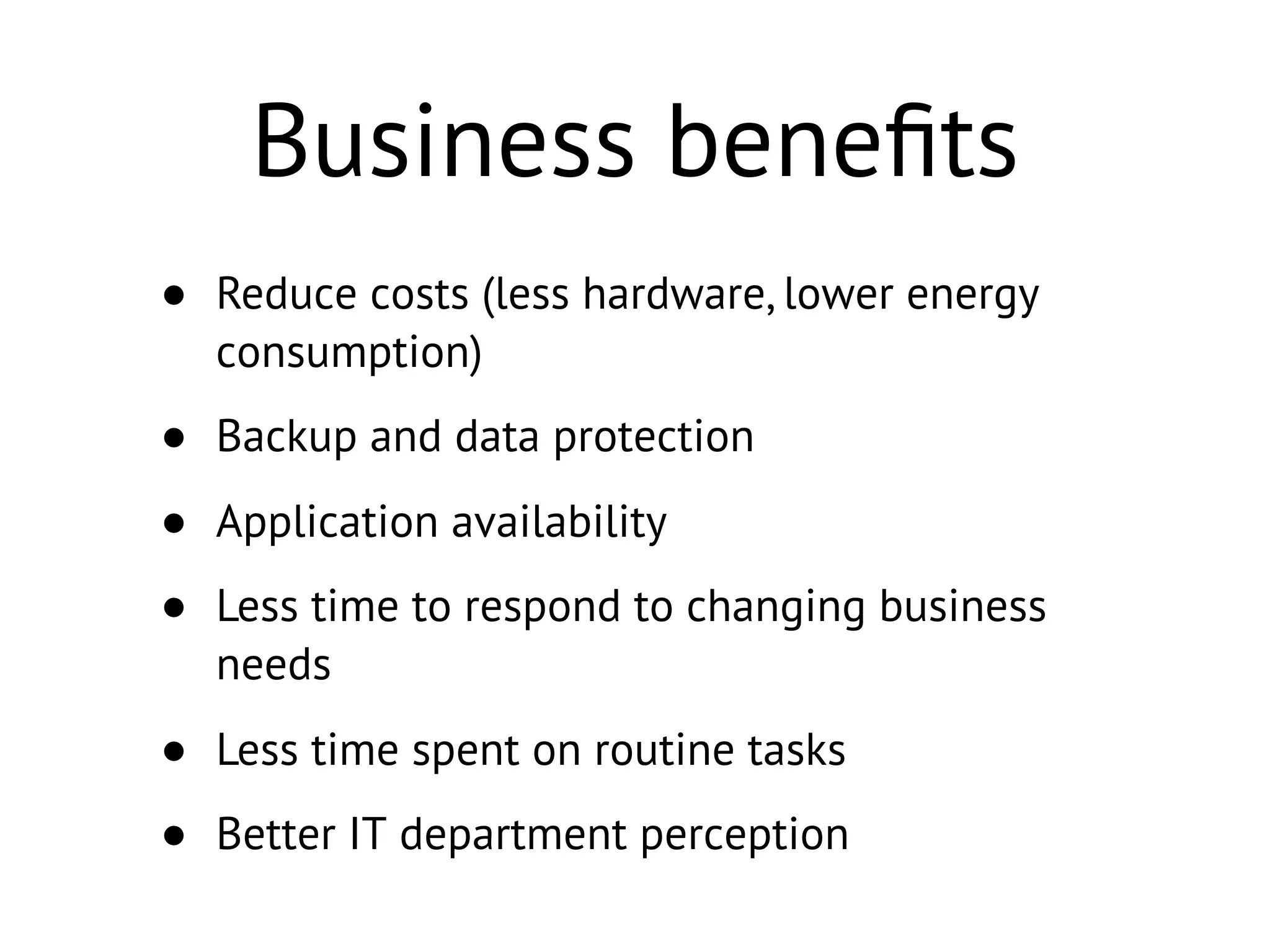 Business beneﬁts
• Reduce costs (less hardware, lower energy
consumption)
• Backup and data protection
• Application availability
• Less time to respond to changing business
needs
• Less time spent on routine tasks
• Better IT department perception
 