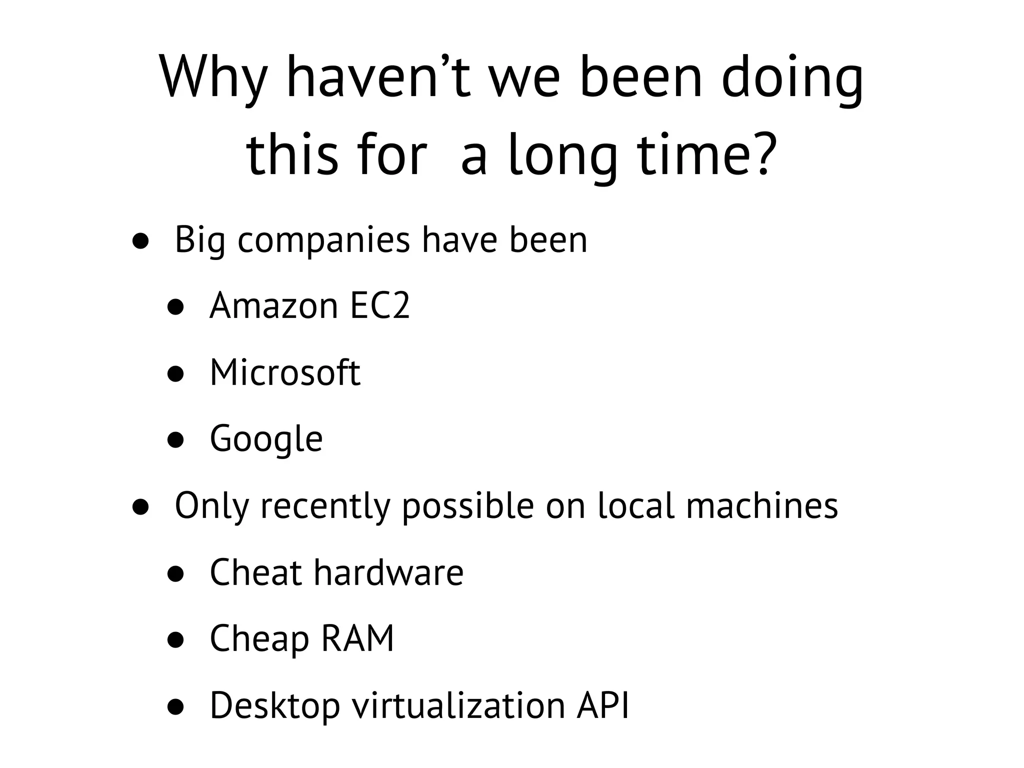 Why haven’t we been doing
this for a long time?
• Big companies have been
• Amazon EC2
• Microsoft
• Google
• Only recently possible on local machines
• Cheat hardware
• Cheap RAM
• Desktop virtualization API
 