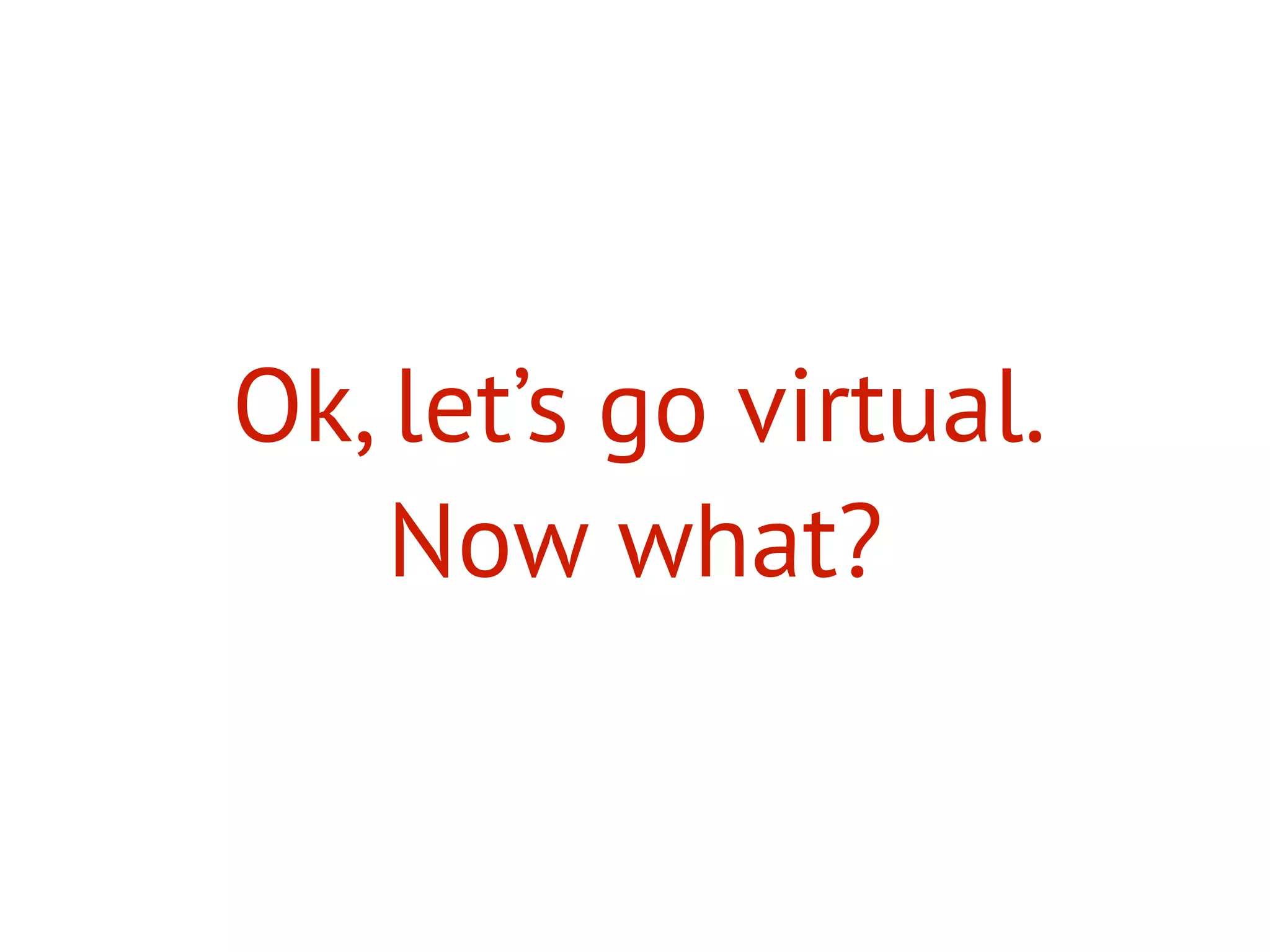 Ok, let’s go virtual.
Now what?
 