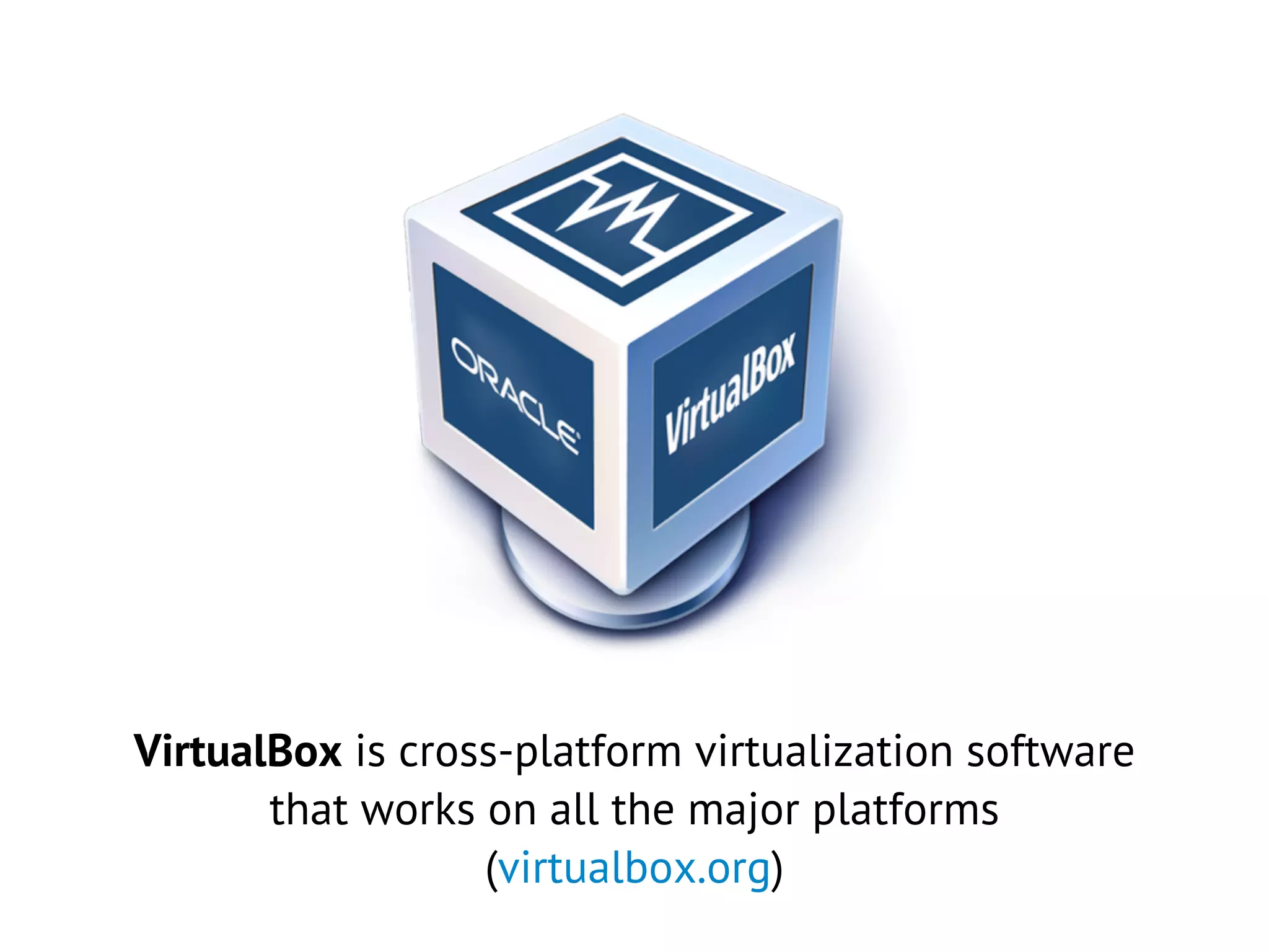VirtualBox is cross-platform virtualization software
that works on all the major platforms
(virtualbox.org)
 