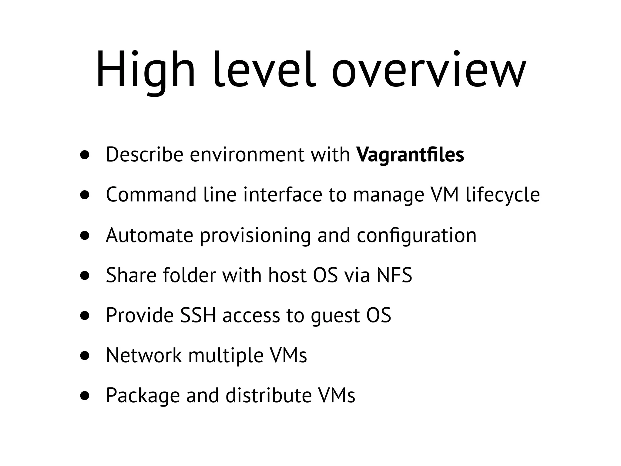 High level overview
• Describe environment with Vagrantﬁles
• Command line interface to manage VM lifecycle
• Automate provisioning and conﬁguration
• Share folder with host OS via NFS
• Provide SSH access to guest OS
• Network multiple VMs
• Package and distribute VMs
 