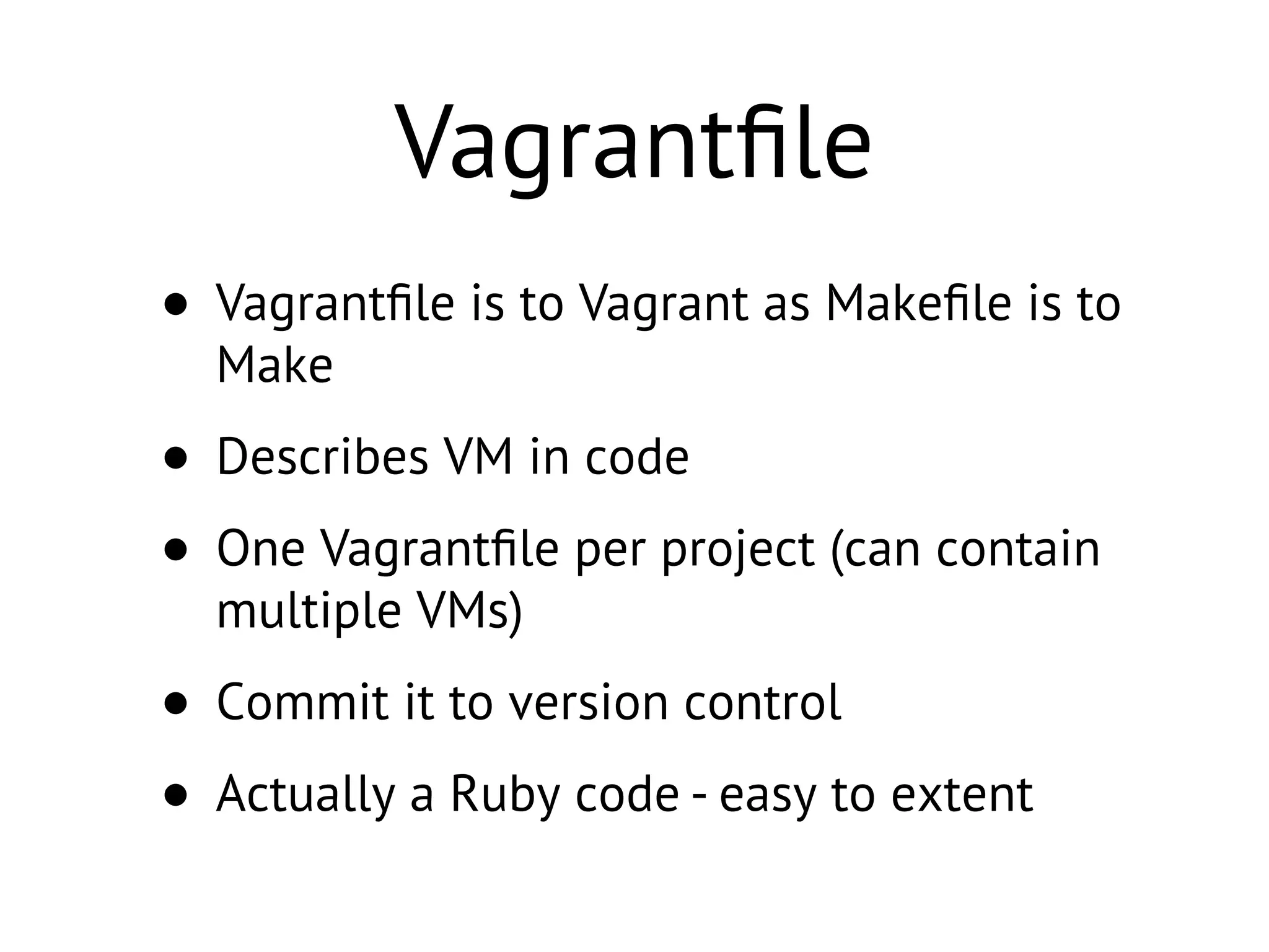 Vagrantﬁle
• Vagrantﬁle is to Vagrant as Makeﬁle is to
Make
• Describes VM in code
• One Vagrantﬁle per project (can contain
multiple VMs)
• Commit it to version control
• Actually a Ruby code - easy to extent
 
