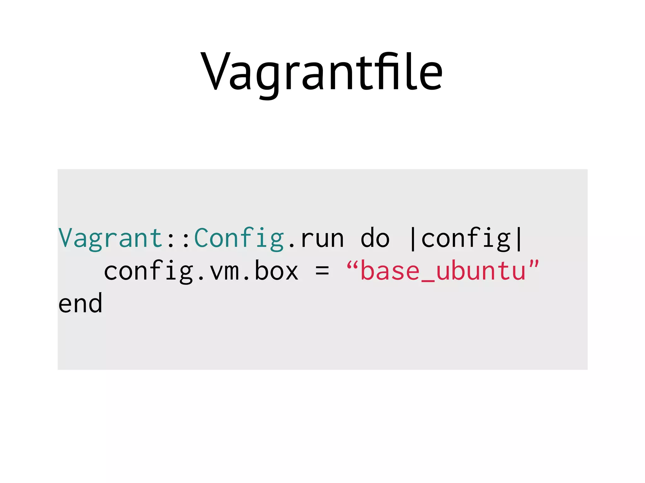 Vagrantﬁle
Vagrant::Config.run do |config|
config.vm.box = “base_ubuntu"
end
 