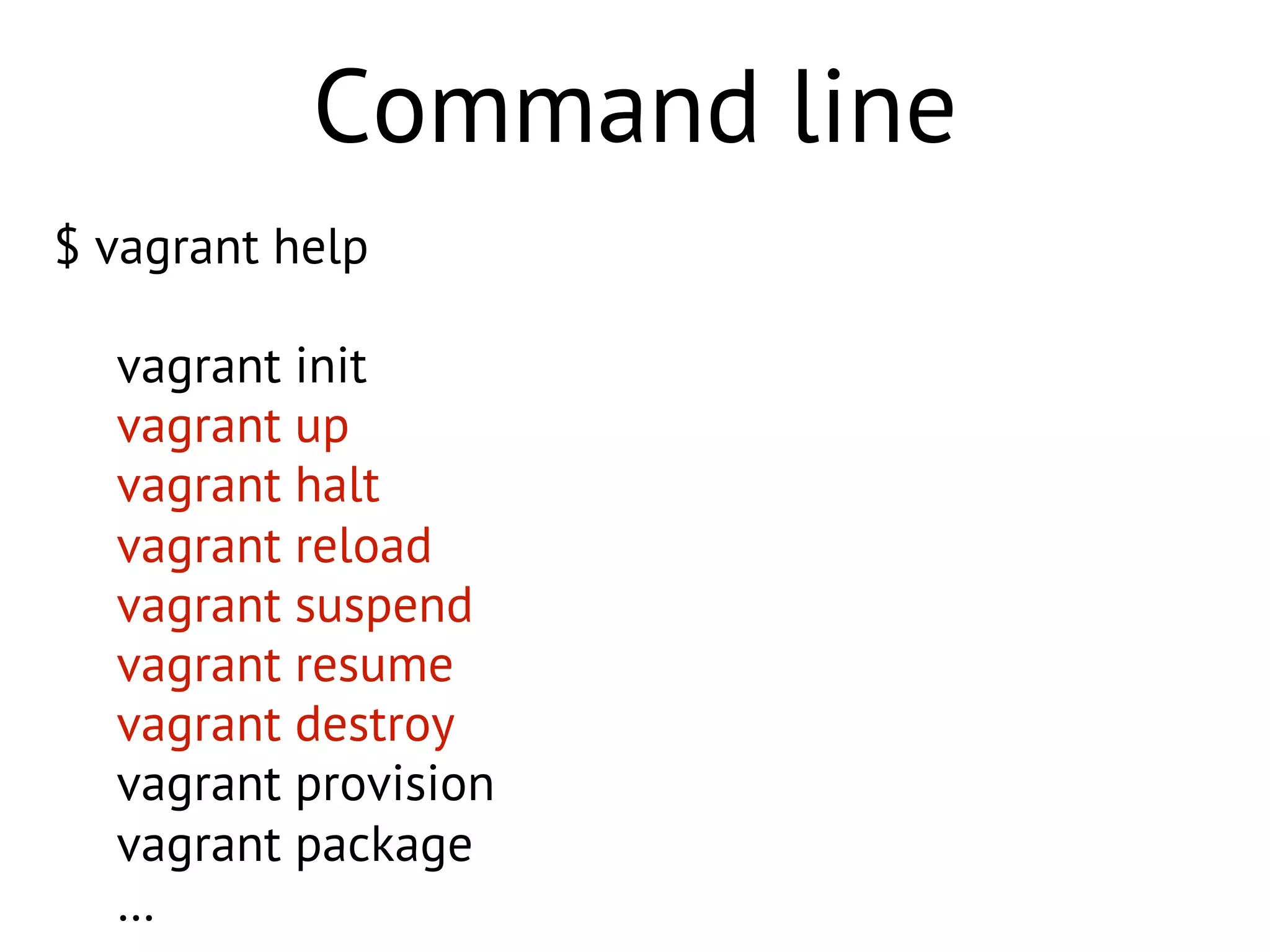 Command line
$ vagrant help
vagrant init
vagrant up
vagrant halt
vagrant reload
vagrant suspend
vagrant resume
vagrant destroy
vagrant provision
vagrant package
…
 