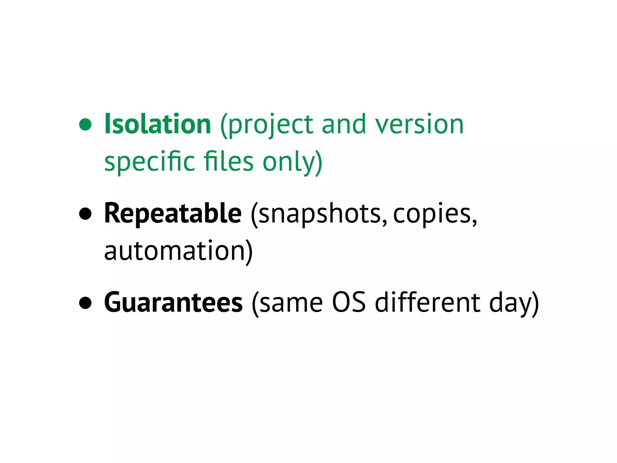• Isolation (project and version
speciﬁc ﬁles only)
• Repeatable (snapshots, copies,
automation)
• Guarantees (same OS different day)
 