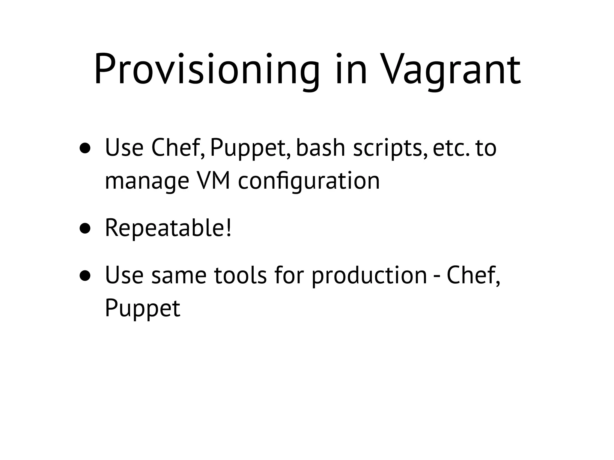 Provisioning in Vagrant
• Use Chef, Puppet, bash scripts, etc. to
manage VM conﬁguration
• Repeatable!
• Use same tools for production - Chef,
Puppet
 
