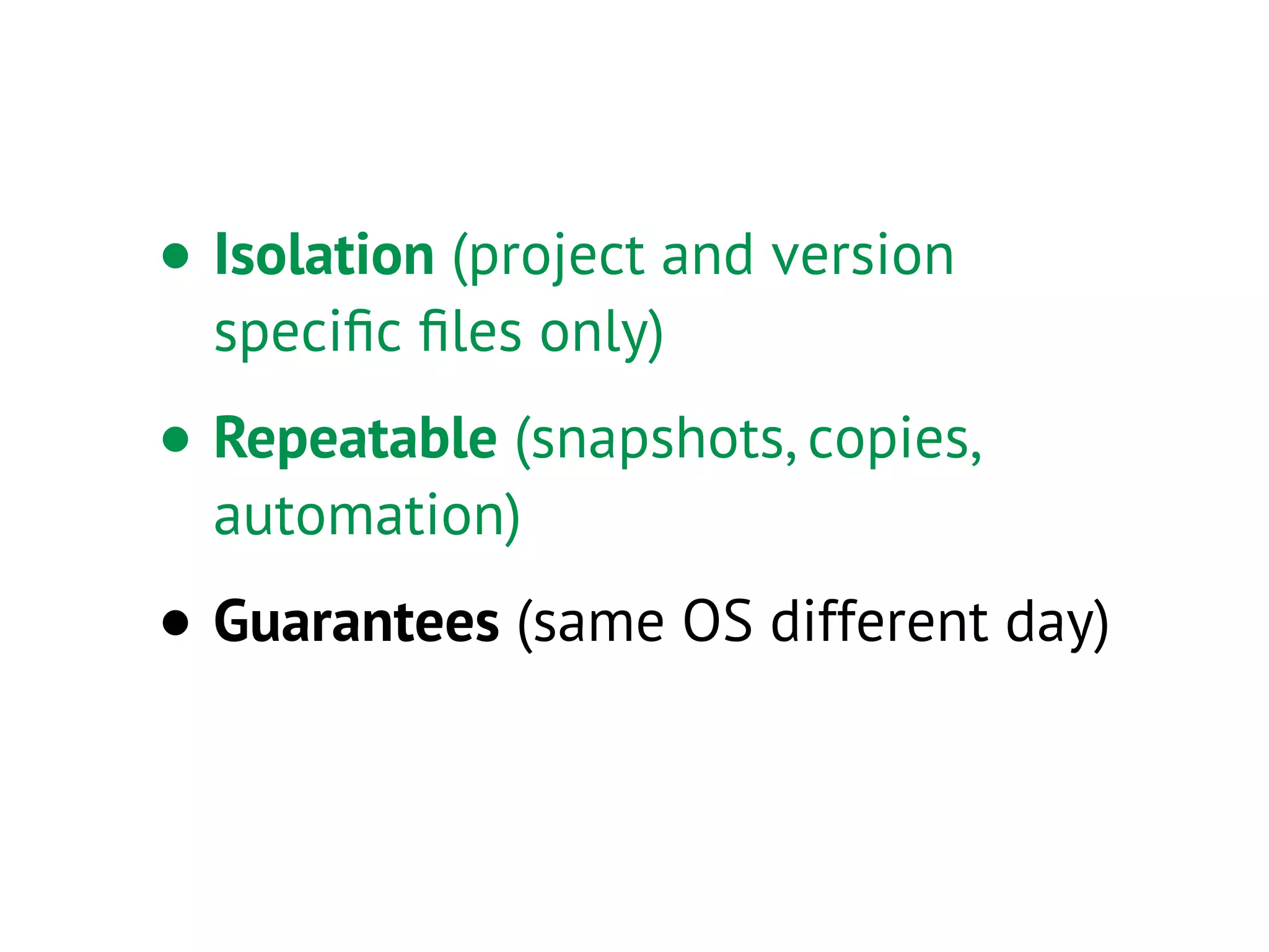 • Isolation (project and version
speciﬁc ﬁles only)
• Repeatable (snapshots, copies,
automation)
• Guarantees (same OS different day)
 