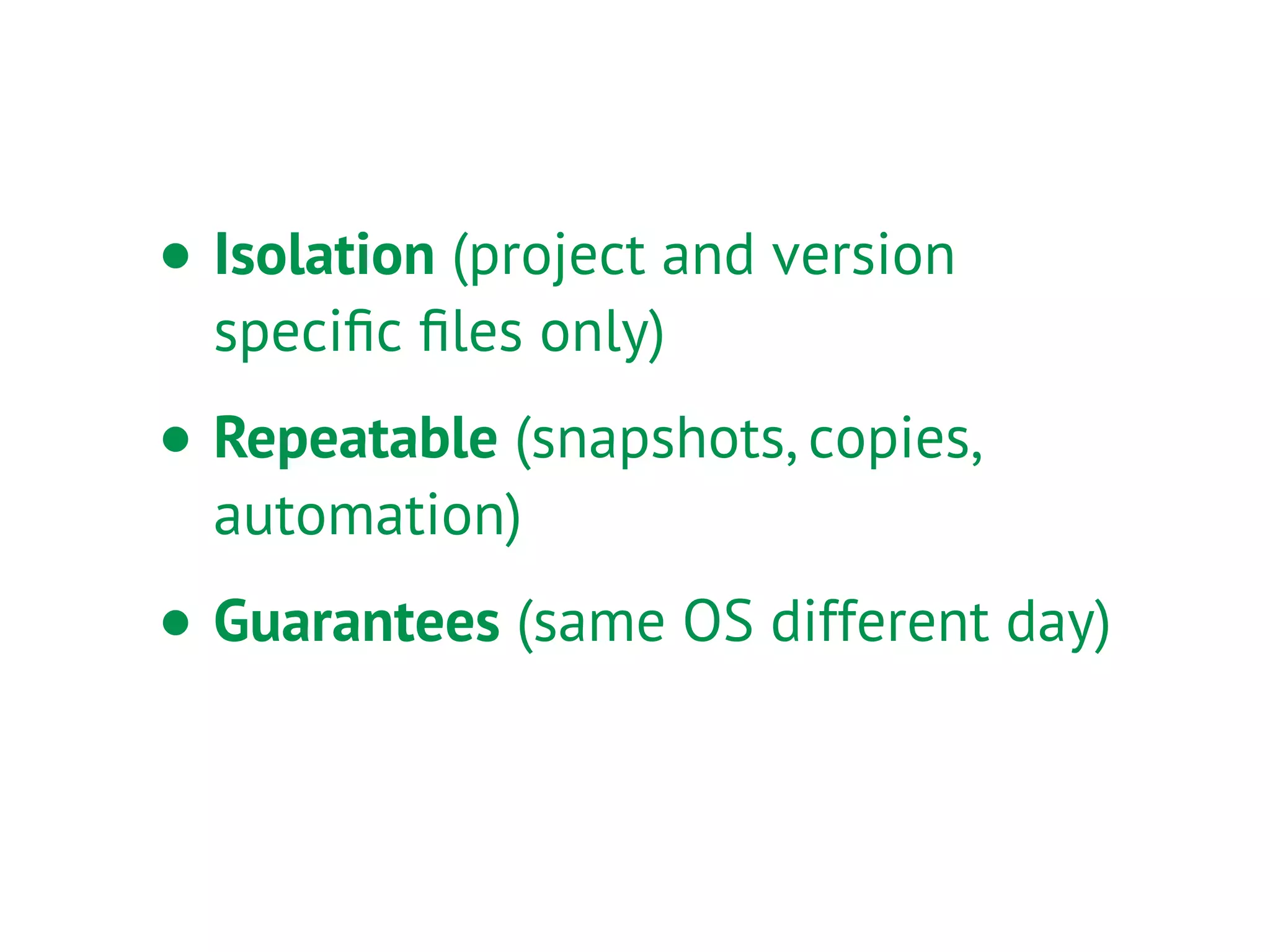 • Isolation (project and version
speciﬁc ﬁles only)
• Repeatable (snapshots, copies,
automation)
• Guarantees (same OS different day)
 