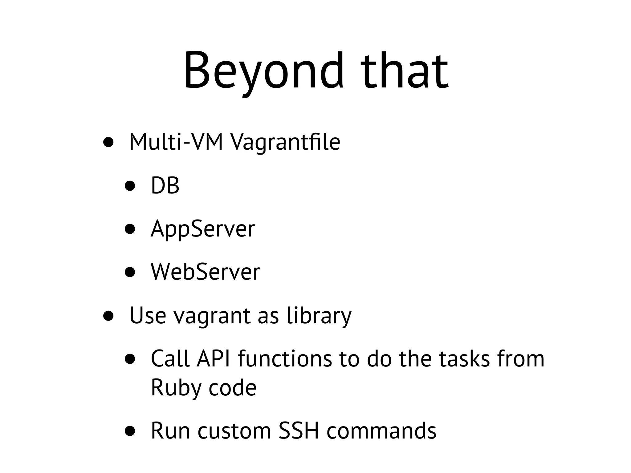 Beyond that
• Multi-VM Vagrantﬁle
• DB
• AppServer
• WebServer
• Use vagrant as library
• Call API functions to do the tasks from
Ruby code
• Run custom SSH commands
 
