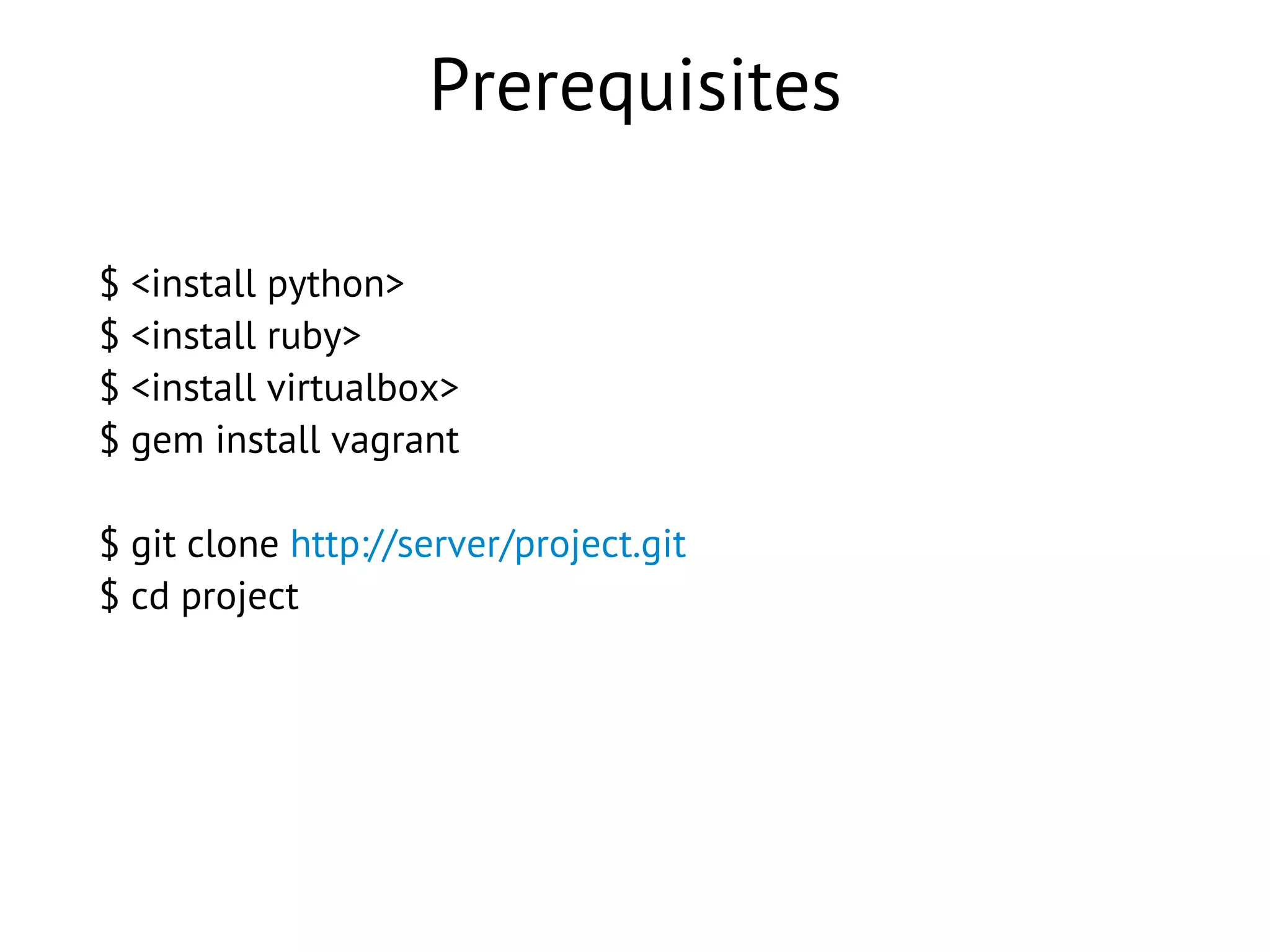 Prerequisites
$ <install python>
$ <install ruby>
$ <install virtualbox>
$ gem install vagrant
$ git clone http://server/project.git
$ cd project
 