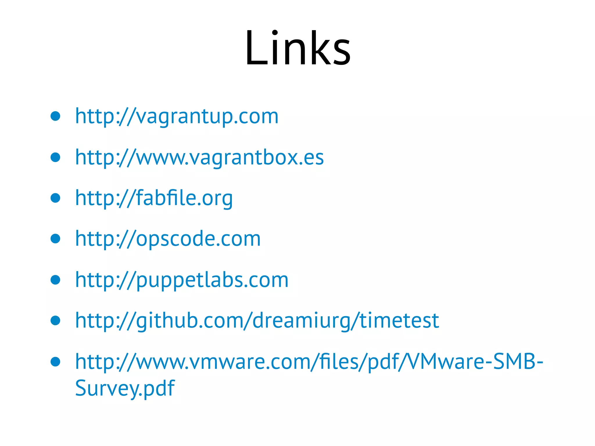 Links
• http://vagrantup.com
• http://www.vagrantbox.es
• http://fabﬁle.org
• http://opscode.com
• http://puppetlabs.com
• http://github.com/dreamiurg/timetest
• http://www.vmware.com/ﬁles/pdf/VMware-SMB-
Survey.pdf
 