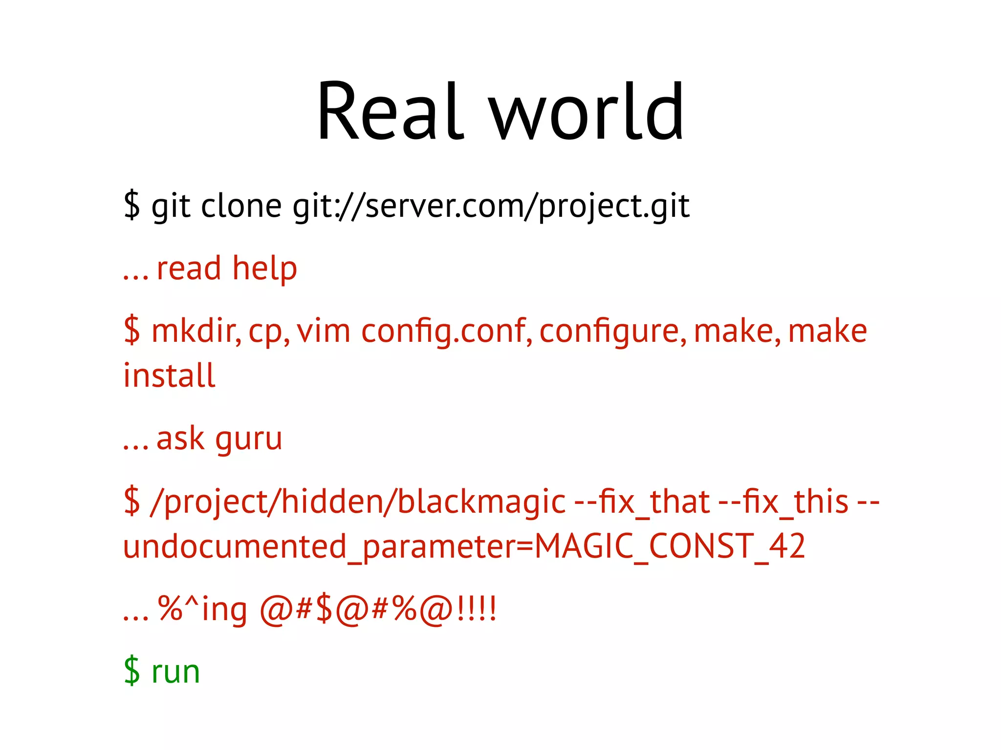 $ git clone git://server.com/project.git
... read help
$ mkdir, cp, vim conﬁg.conf, conﬁgure, make, make
install
... ask guru
$ /project/hidden/blackmagic --ﬁx_that --ﬁx_this --
undocumented_parameter=MAGIC_CONST_42
... %^ing @#$@#%@!!!!
$ run
Real world
 