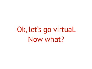 Ok, let’s go virtual.
Now what?
 