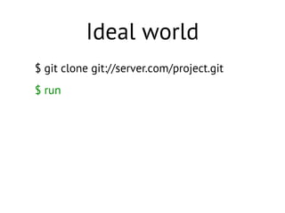 $ git clone git://server.com/project.git
$ run
Ideal world
 