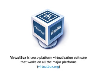 VirtualBox is cross-platform virtualization software
that works on all the major platforms
(virtualbox.org)
 
