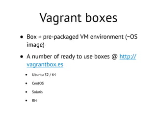 Vagrant boxes
• Box = pre-packaged VM environment (~OS
image)
• A number of ready to use boxes @ http://
vagrantbox.es
• Ubuntu 32 / 64
• CentOS
• Solaris
• RH
 