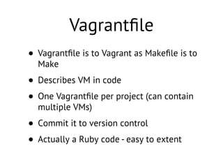 Vagrantﬁle
• Vagrantﬁle is to Vagrant as Makeﬁle is to
Make
• Describes VM in code
• One Vagrantﬁle per project (can contain
multiple VMs)
• Commit it to version control
• Actually a Ruby code - easy to extent
 