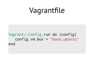 Vagrantﬁle
Vagrant::Config.run do |config|
config.vm.box = “base_ubuntu"
end
 