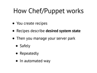 How Chef/Puppet works
• You create recipes
• Recipes describe desired system state
• Then you manage your server park
• Safely
• Repeatedly
• In automated way
 