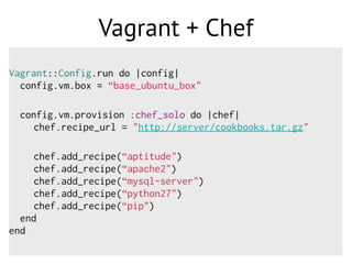 Vagrant + Chef
Vagrant::Config.run do |config|
config.vm.box = “base_ubuntu_box"
config.vm.provision :chef_solo do |chef|
chef.recipe_url = "http://server/cookbooks.tar.gz"
chef.add_recipe(“aptitude")
chef.add_recipe(“apache2")
chef.add_recipe(“mysql-server")
chef.add_recipe(“python27")
chef.add_recipe(“pip")
end
end
 