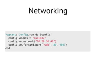 Networking
Vagrant::Config.run do |config|
config.vm.box = "lucid32"
config.vm.network("10.20.30.49")
config.vm.forward_port("web", 80, 4567)
end
 