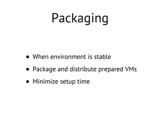 Packaging
• When environment is stable
• Package and distribute prepared VMs
• Minimize setup time
 