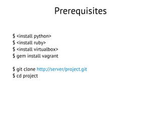 Prerequisites
$ <install python>
$ <install ruby>
$ <install virtualbox>
$ gem install vagrant
$ git clone http://server/project.git
$ cd project
 