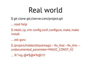 $ git clone git://server.com/project.git
... read help
$ mkdir, cp, vim conﬁg.conf, conﬁgure, make, make
install
... ask guru
$ /project/hidden/blackmagic --ﬁx_that --ﬁx_this --
undocumented_parameter=MAGIC_CONST_42
... %^ing @#$@#%@!!!!
Real world
 