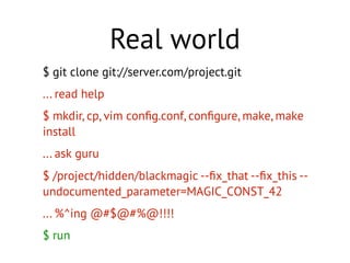 $ git clone git://server.com/project.git
... read help
$ mkdir, cp, vim conﬁg.conf, conﬁgure, make, make
install
... ask guru
$ /project/hidden/blackmagic --ﬁx_that --ﬁx_this --
undocumented_parameter=MAGIC_CONST_42
... %^ing @#$@#%@!!!!
$ run
Real world
 