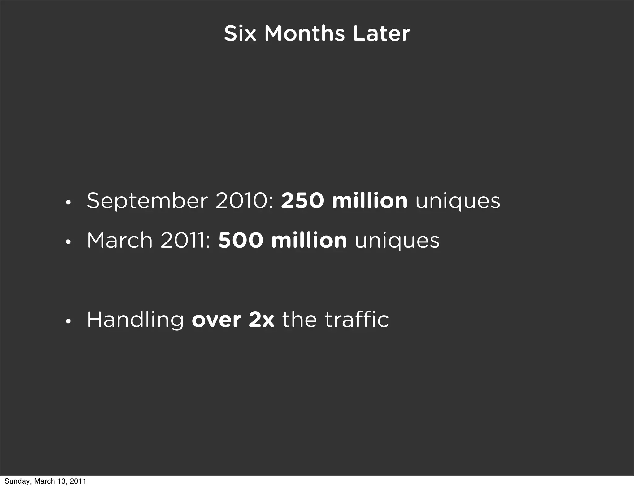 Six Months Later




                •    September 2010: 250 million uniques
                •    March 2011: 500 million uniques


                •    Handling over 2x the tra c




Sunday, March 13, 2011
 