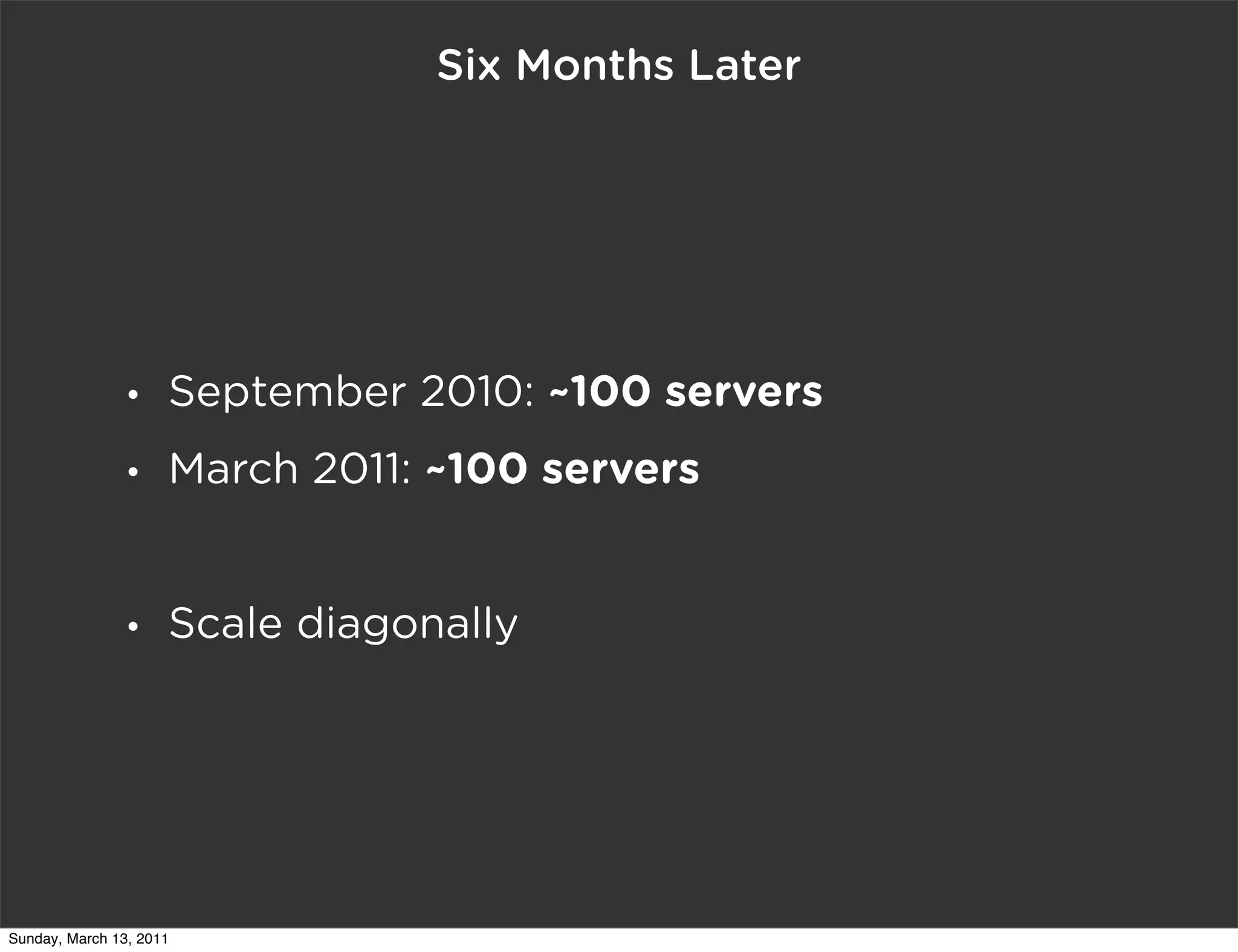 Six Months Later




                •    September 2010: ~100 servers
                •    March 2011: ~100 servers


                •    Scale diagonally




Sunday, March 13, 2011
 