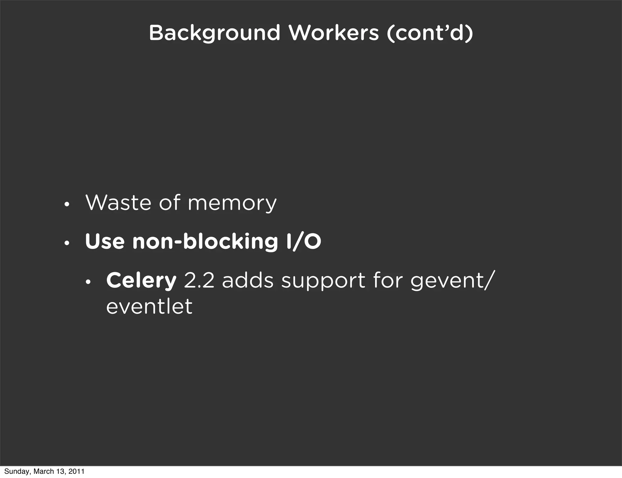 Background Workers (cont’d)




                •    Waste of memory
                •    Use non-blocking I/O
                     •   Celery 2.2 adds support for gevent/
                         eventlet




Sunday, March 13, 2011
 