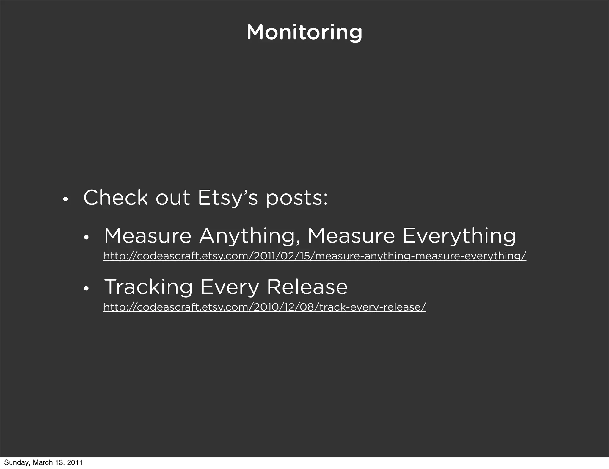 Monitoring




                •    Check out Etsy’s posts:
                     •   Measure Anything, Measure Everything
                         http://codeascraft.etsy.com/2011/02/15/measure-anything-measure-everything/


                     •   Tracking Every Release
                         http://codeascraft.etsy.com/2010/12/08/track-every-release/




Sunday, March 13, 2011
 