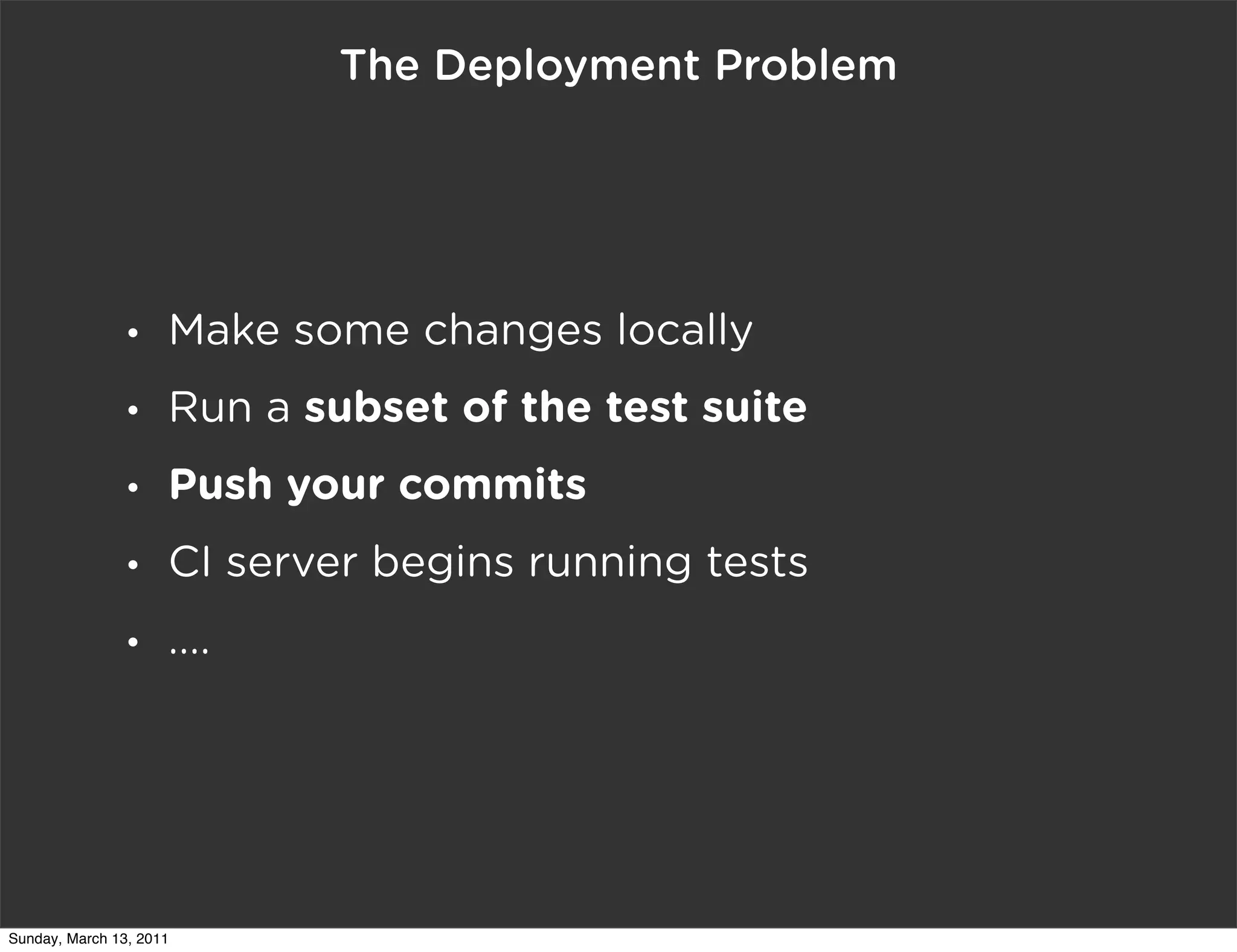 The Deployment Problem




                •    Make some changes locally
                •    Run a subset of the test suite
                •    Push your commits
                •    CI server begins running tests
                •    ....




Sunday, March 13, 2011
 