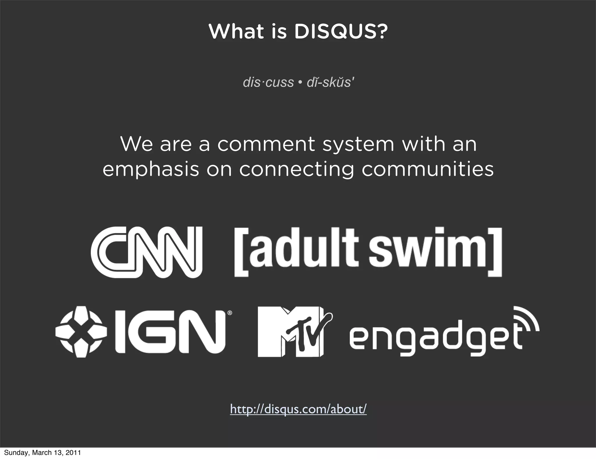 What is DISQUS?

                                      dis·cuss • dĭ-skŭs'



                          We are a comment system with an
                         emphasis on connecting communities




                                    http://disqus.com/about/

Sunday, March 13, 2011
 