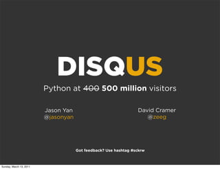 DISQUS
                         Python at 400 500 million visitors

                         Jason Yan                               David Cramer
                         @jasonyan                                  @zeeg




                                     Got feedback? Use hashtag #sckrw



Sunday, March 13, 2011
 