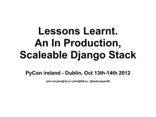 Lessons Learnt.
  An In Production,
Scaleable Django Stack
 PyCon ireland - Dublin, Oct 13th-14th 2012
         john.moylan@rte.ie / john@8t8.eu / @redsnapper88
 