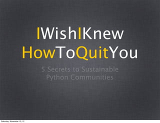IWishIKnew
                     HowToQuitYou
                            5 Secrets to Sustainable
                             Python Communities




Saturday, November 10, 12
 